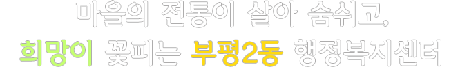 마을의 전통이 살아 숨쉬고, 희망이 꽃피는 부평2동 행정복지센터