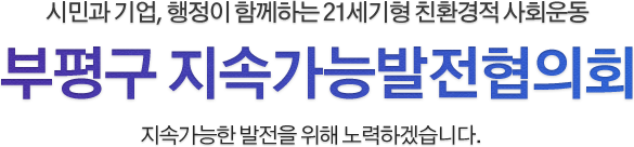 시민과 기업, 행정이 함께하는 21세기형 친황경적 사회운동 '부평의제21실천협의회' 지속가능한 발전을 위해 노력하겠습니다.