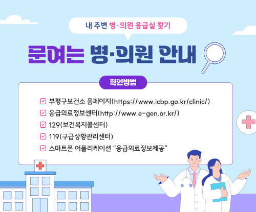 문여는 병·의원 안내 / 확인방법 부평구보건소 홈페이지(https://www.icbp.go.kr/clinic/) 응급의료정보센터(http://www.e-gen.or.kr/) 129(보건복지콜센터) 119(구급상황관리센터) 스마트폰 어플리케이션 응급의료정보제공