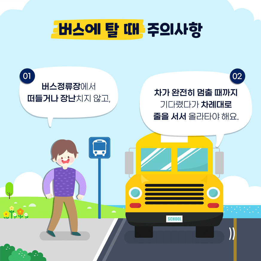 버스에 탈 때 주의사항 01. 버스정류장에서 떠들거나 장난치지않고, 02. 차가 완전히 멈출 때까지 기다렸다가 차례대로 줄을 서서 올라타야해요.