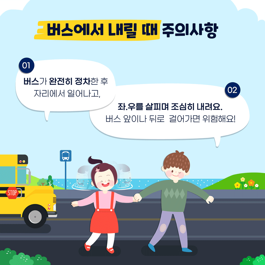 버스에서 내릴 때 주의사항 01. 버스가 완전히 정차한 후 자리에서 일어나고, 02. 좌,우를 살피며 조심히 내려요. 버스 앞이나 뒤로 걸어가면 위험해요!